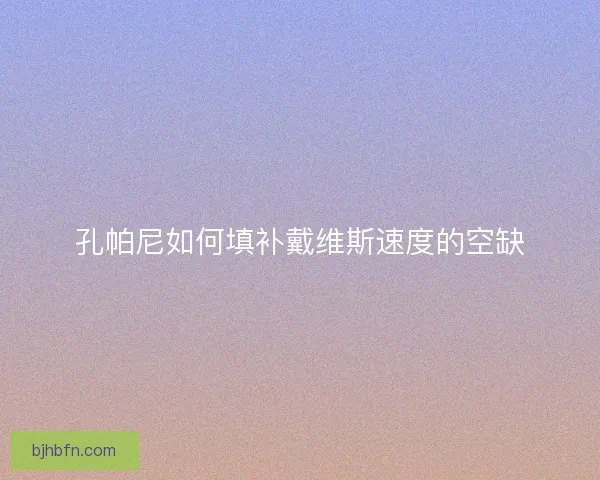 孔帕尼如何填补戴维斯速度的空缺 孔帕尼如何填补戴维斯速度的空缺