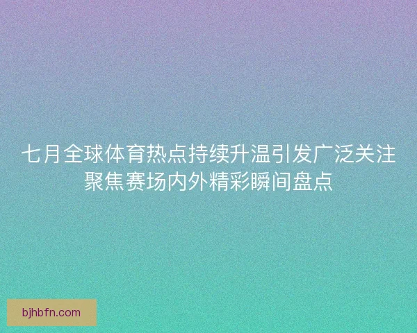 七月全球体育热点持续升温引发广泛关注聚焦赛场内外精彩瞬间盘点