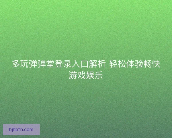 多玩弹弹堂登录入口解析 轻松体验畅快游戏娱乐