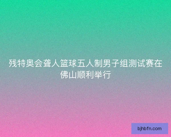 残特奥会聋人篮球五人制男子组测试赛在佛山顺利举行