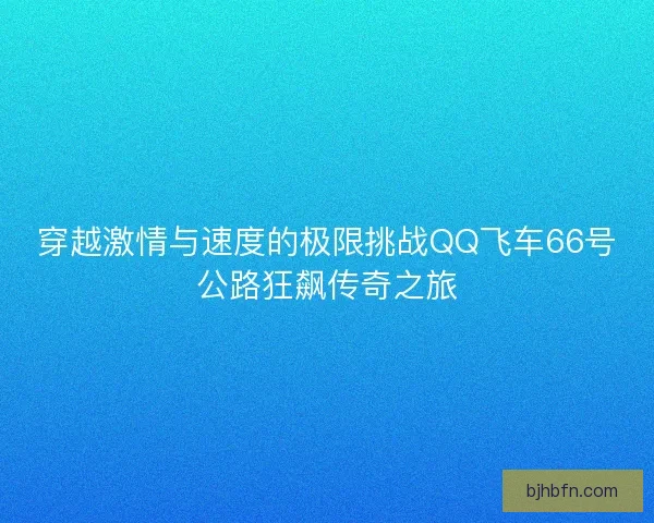 穿越激情与速度的极限挑战QQ飞车66号公路狂飙传奇之旅