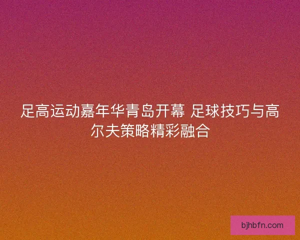足高运动嘉年华青岛开幕 足球技巧与高尔夫策略精彩融合