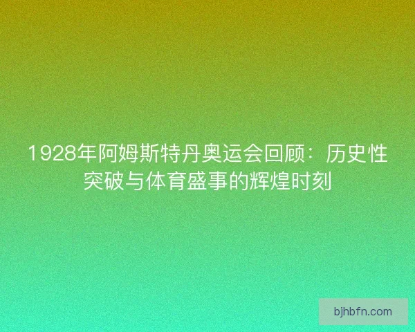 1928年阿姆斯特丹奥运会回顾：历史性突破与体育盛事的辉煌时刻